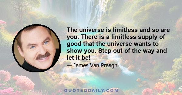 The universe is limitless and so are you. There is a limitless supply of good that the universe wants to show you. Step out of the way and let it be!