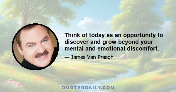 Think of today as an opportunity to discover and grow beyond your mental and emotional discomfort.