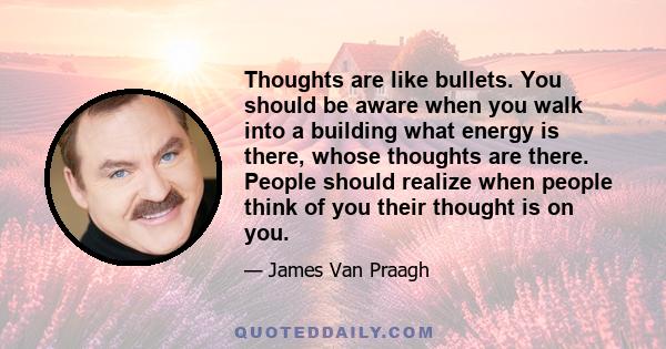 Thoughts are like bullets. You should be aware when you walk into a building what energy is there, whose thoughts are there. People should realize when people think of you their thought is on you.