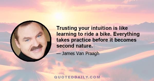 Trusting your intuition is like learning to ride a bike. Everything takes practice before it becomes second nature.