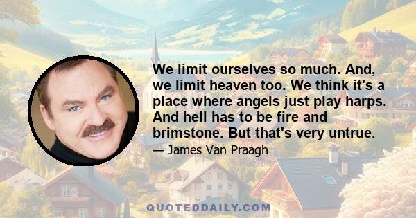 We limit ourselves so much. And, we limit heaven too. We think it's a place where angels just play harps. And hell has to be fire and brimstone. But that's very untrue.