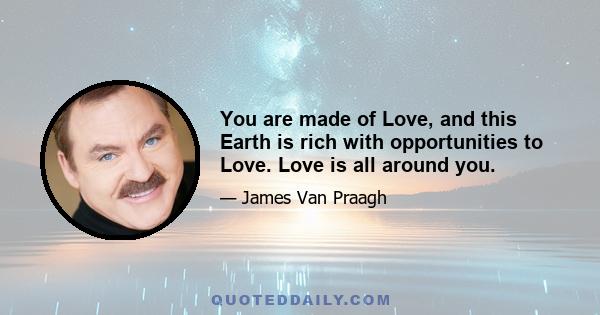 You are made of Love, and this Earth is rich with opportunities to Love. Love is all around you.