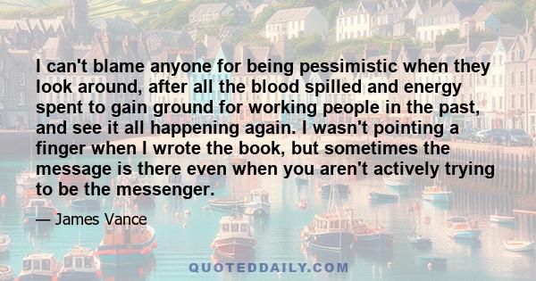 I can't blame anyone for being pessimistic when they look around, after all the blood spilled and energy spent to gain ground for working people in the past, and see it all happening again. I wasn't pointing a finger