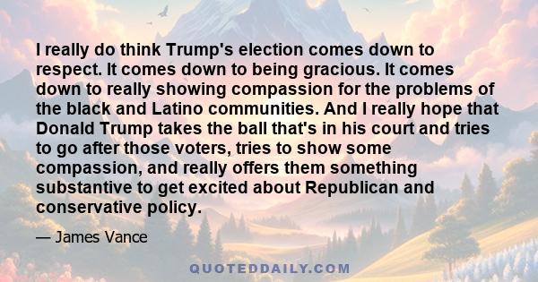 I really do think Trump's election comes down to respect. It comes down to being gracious. It comes down to really showing compassion for the problems of the black and Latino communities. And I really hope that Donald