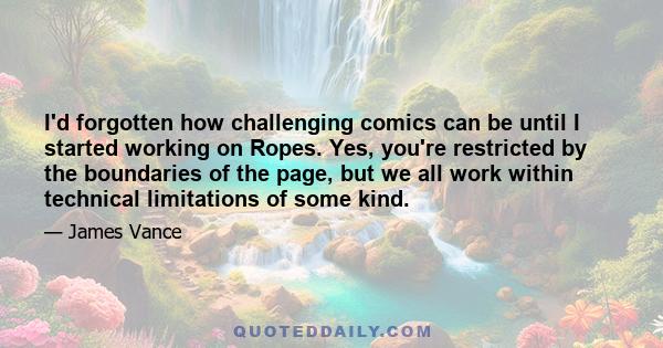 I'd forgotten how challenging comics can be until I started working on Ropes. Yes, you're restricted by the boundaries of the page, but we all work within technical limitations of some kind.