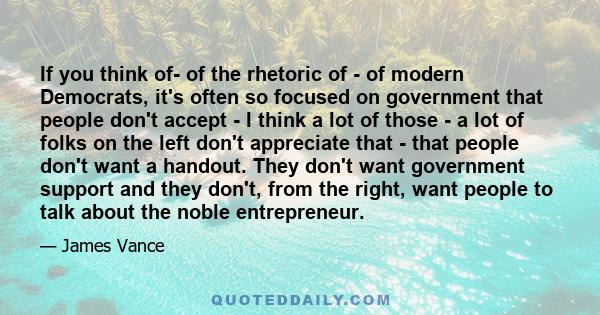 If you think of- of the rhetoric of - of modern Democrats, it's often so focused on government that people don't accept - I think a lot of those - a lot of folks on the left don't appreciate that - that people don't