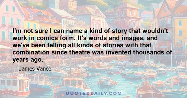 I'm not sure I can name a kind of story that wouldn't work in comics form. It's words and images, and we've been telling all kinds of stories with that combination since theatre was invented thousands of years ago.