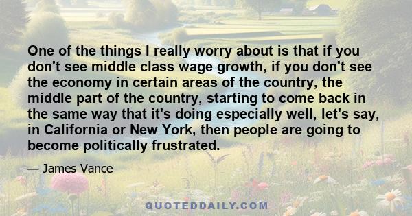 One of the things I really worry about is that if you don't see middle class wage growth, if you don't see the economy in certain areas of the country, the middle part of the country, starting to come back in the same