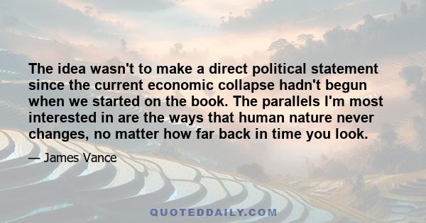 The idea wasn't to make a direct political statement since the current economic collapse hadn't begun when we started on the book. The parallels I'm most interested in are the ways that human nature never changes, no