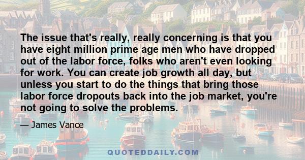 The issue that's really, really concerning is that you have eight million prime age men who have dropped out of the labor force, folks who aren't even looking for work. You can create job growth all day, but unless you