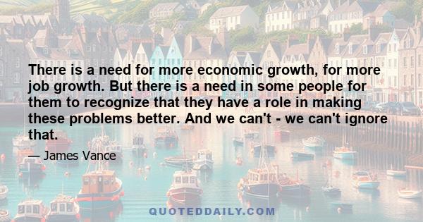 There is a need for more economic growth, for more job growth. But there is a need in some people for them to recognize that they have a role in making these problems better. And we can't - we can't ignore that.