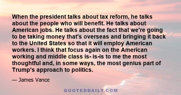 When the president talks about tax reform, he talks about the people who will benefit. He talks about American jobs. He talks about the fact that we're going to be taking money that's overseas and bringing it back to