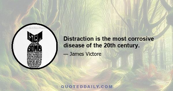 Distraction is the most corrosive disease of the 20th century.