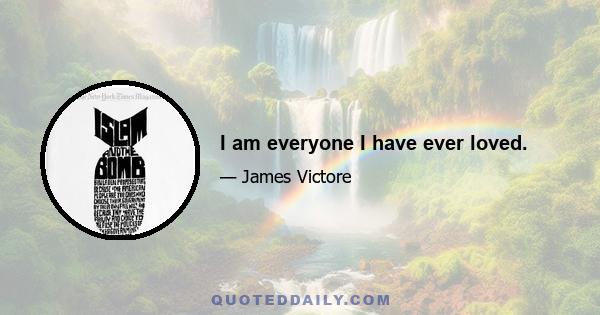 I am everyone I have ever loved.