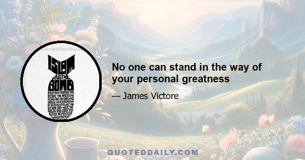 No one can stand in the way of your personal greatness