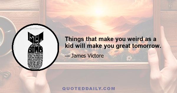 Things that make you weird as a kid will make you great tomorrow.