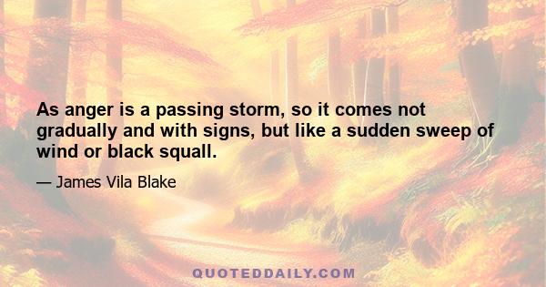 As anger is a passing storm, so it comes not gradually and with signs, but like a sudden sweep of wind or black squall.