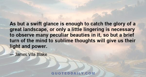 As but a swift glance is enough to catch the glory of a great landscape, or only a little lingering is necessary to observe many peculiar beauties in it, so but a brief turn of the mind to sublime thoughts will give us