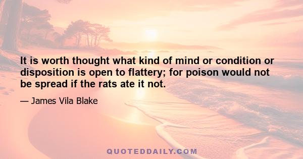 It is worth thought what kind of mind or condition or disposition is open to flattery; for poison would not be spread if the rats ate it not.