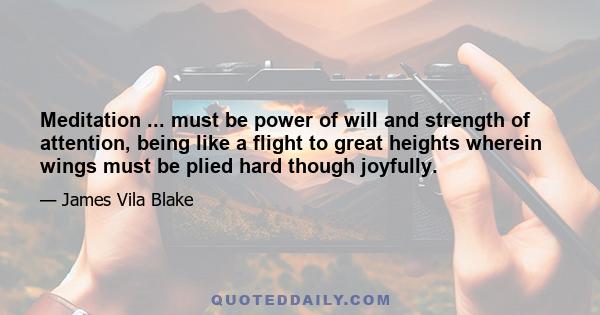 Meditation ... must be power of will and strength of attention, being like a flight to great heights wherein wings must be plied hard though joyfully.