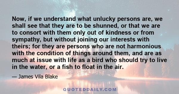 Now, if we understand what unlucky persons are, we shall see that they are to be shunned, or that we are to consort with them only out of kindness or from sympathy, but without joining our interests with theirs; for