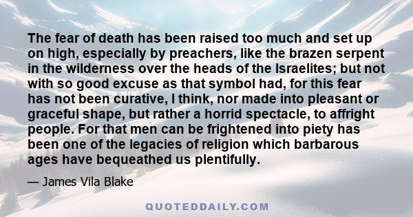 The fear of death has been raised too much and set up on high, especially by preachers, like the brazen serpent in the wilderness over the heads of the Israelites; but not with so good excuse as that symbol had, for