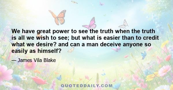 We have great power to see the truth when the truth is all we wish to see; but what is easier than to credit what we desire? and can a man deceive anyone so easily as himself?