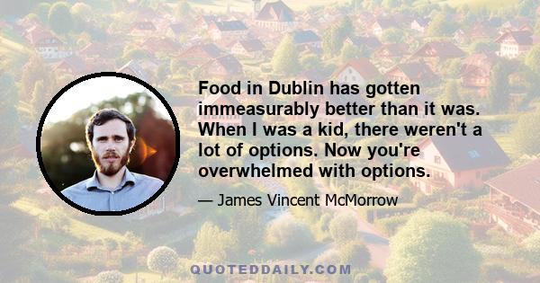 Food in Dublin has gotten immeasurably better than it was. When I was a kid, there weren't a lot of options. Now you're overwhelmed with options.