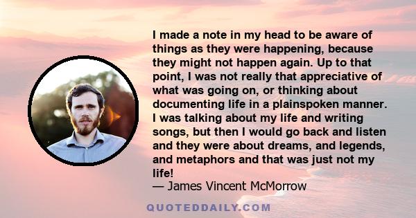 I made a note in my head to be aware of things as they were happening, because they might not happen again. Up to that point, I was not really that appreciative of what was going on, or thinking about documenting life