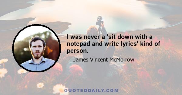 I was never a 'sit down with a notepad and write lyrics' kind of person.