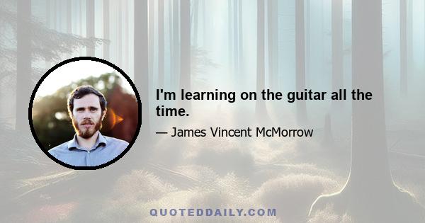 I'm learning on the guitar all the time.