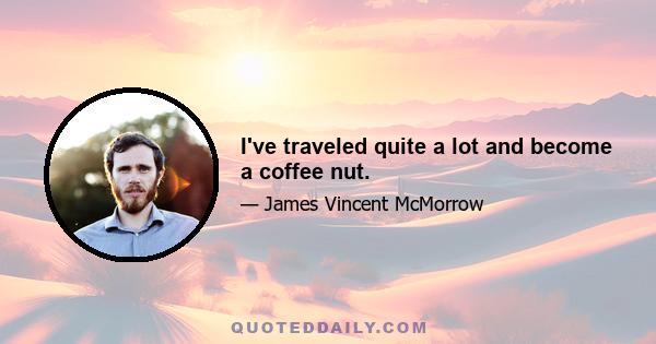 I've traveled quite a lot and become a coffee nut.