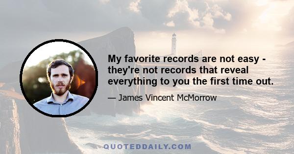 My favorite records are not easy - they're not records that reveal everything to you the first time out.