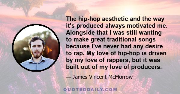 The hip-hop aesthetic and the way it's produced always motivated me. Alongside that I was still wanting to make great traditional songs because I've never had any desire to rap. My love of hip-hop is driven by my love