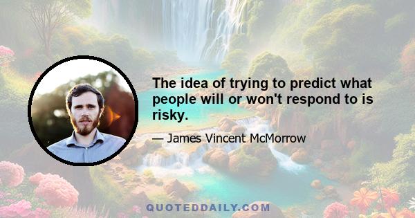 The idea of trying to predict what people will or won't respond to is risky.