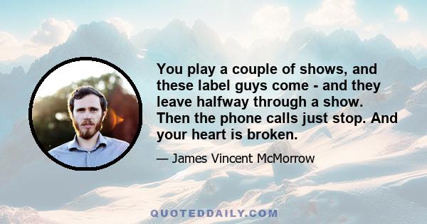 You play a couple of shows, and these label guys come - and they leave halfway through a show. Then the phone calls just stop. And your heart is broken.