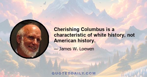 Cherishing Columbus is a characteristic of white history, not American history.