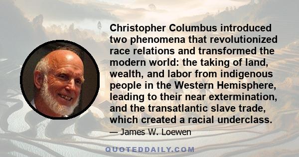 Christopher Columbus introduced two phenomena that revolutionized race relations and transformed the modern world: the taking of land, wealth, and labor from indigenous people in the Western Hemisphere, leading to their 