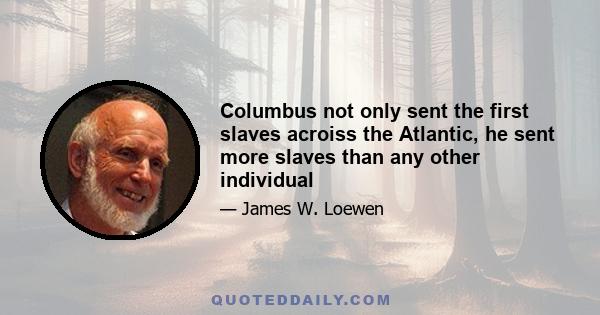 Columbus not only sent the first slaves acroiss the Atlantic, he sent more slaves than any other individual