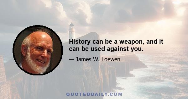 History can be a weapon, and it can be used against you.