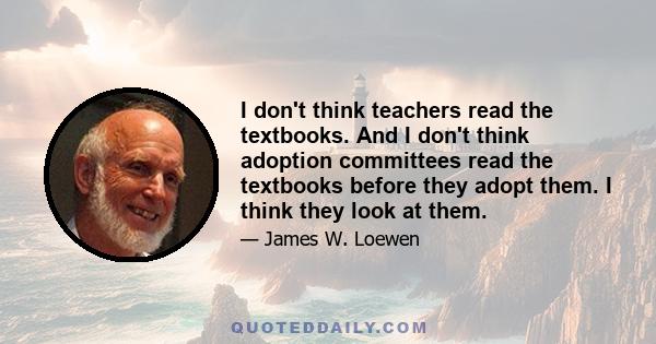 I don't think teachers read the textbooks. And I don't think adoption committees read the textbooks before they adopt them. I think they look at them.