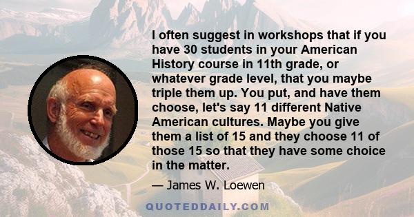 I often suggest in workshops that if you have 30 students in your American History course in 11th grade, or whatever grade level, that you maybe triple them up. You put, and have them choose, let's say 11 different