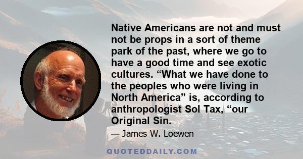 Native Americans are not and must not be props in a sort of theme park of the past, where we go to have a good time and see exotic cultures. “What we have done to the peoples who were living in North America” is,