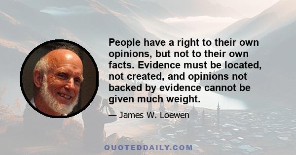 People have a right to their own opinions, but not to their own facts. Evidence must be located, not created, and opinions not backed by evidence cannot be given much weight.