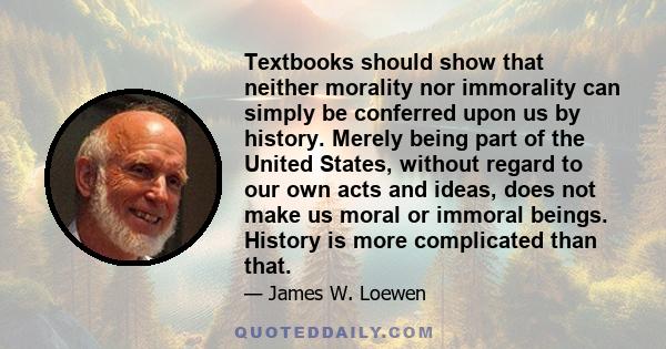 Textbooks should show that neither morality nor immorality can simply be conferred upon us by history. Merely being part of the United States, without regard to our own acts and ideas, does not make us moral or immoral