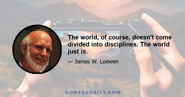 The world, of course, doesn't come divided into disciplines. The world just is.