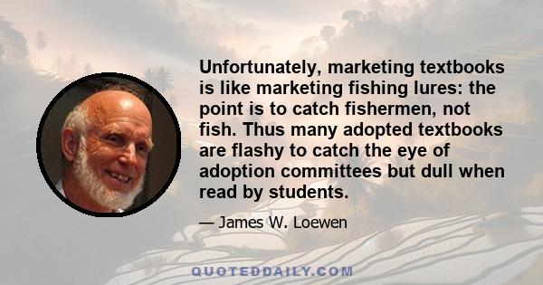 Unfortunately, marketing textbooks is like marketing fishing lures: the point is to catch fishermen, not fish. Thus many adopted textbooks are flashy to catch the eye of adoption committees but dull when read by