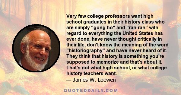 Very few college professors want high school graduates in their history class who are simply gung ho and rah-rah with regard to everything the United States has ever done, have never thought critically in their life,