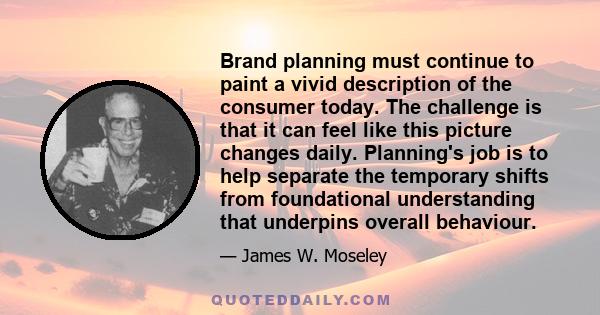 Brand planning must continue to paint a vivid description of the consumer today. The challenge is that it can feel like this picture changes daily. Planning's job is to help separate the temporary shifts from