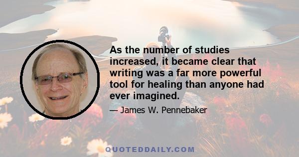 As the number of studies increased, it became clear that writing was a far more powerful tool for healing than anyone had ever imagined.